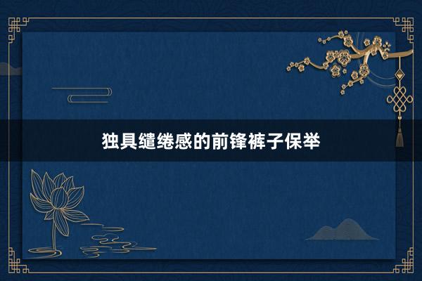 独具缱绻感的前锋裤子保举