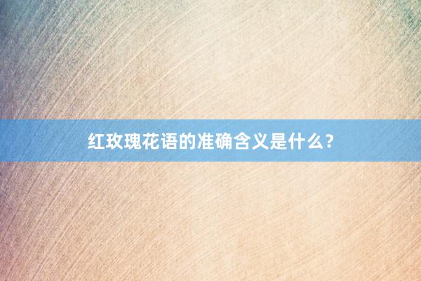 红玫瑰花语的准确含义是什么？