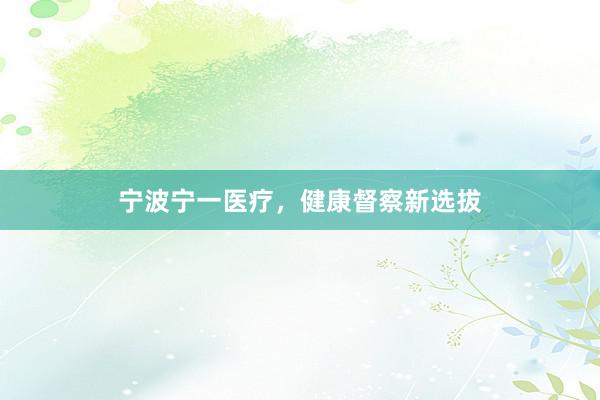 宁波宁一医疗，健康督察新选拔