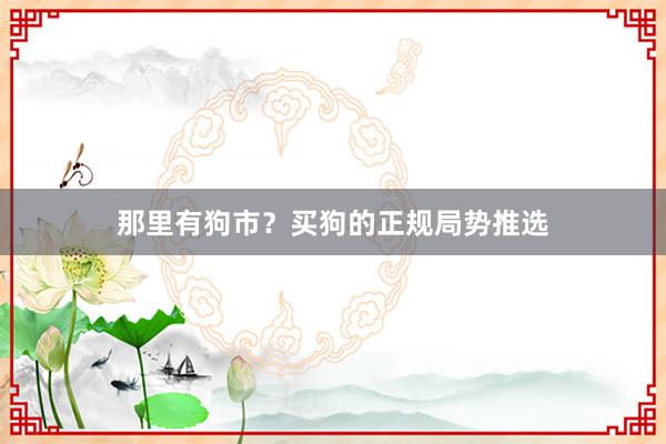 那里有狗市？买狗的正规局势推选