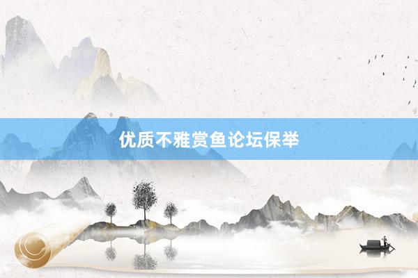 优质不雅赏鱼论坛保举