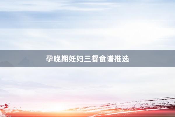 孕晚期妊妇三餐食谱推选